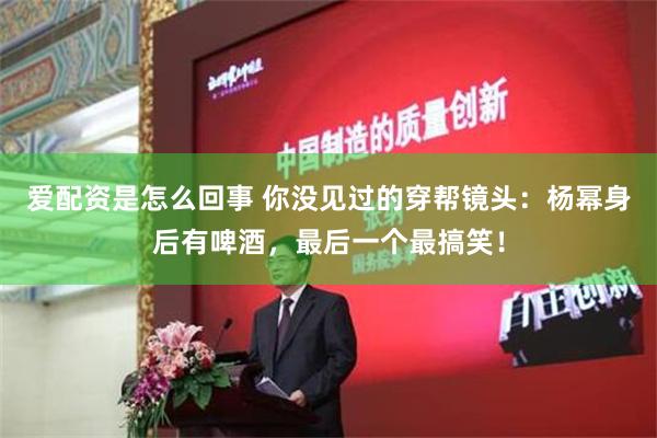 爱配资是怎么回事 你没见过的穿帮镜头：杨幂身后有啤酒，最后一个最搞笑！