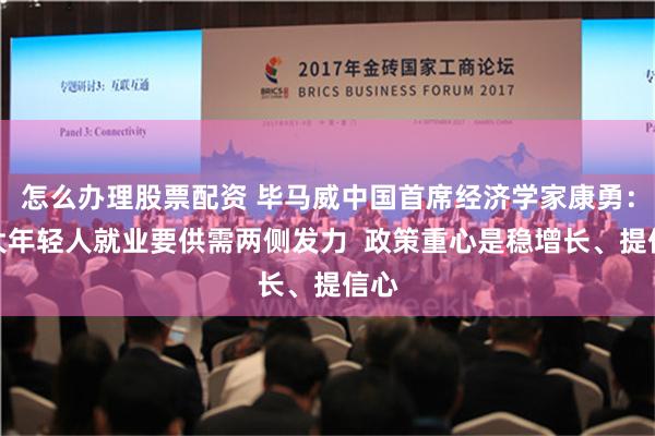 怎么办理股票配资 毕马威中国首席经济学家康勇：扩大年轻人就业要供需两侧发力  政策重心是稳增长、提信心