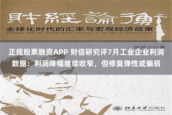 正规股票融资APP 财信研究评7月工业企业利润数据：利润降幅继续收窄，但修复弹性或偏弱