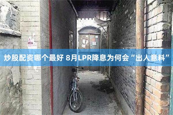 炒股配资哪个最好 8月LPR降息为何会“出人意料”