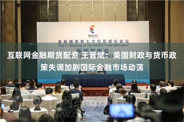 互联网金融期货配资 王晋斌：美国财政与货币政策失调加剧国际金融市场动荡