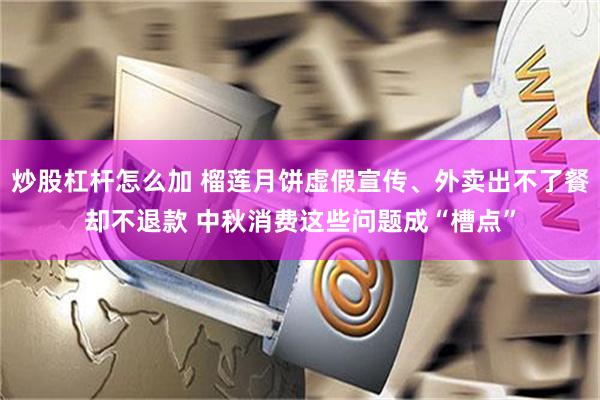 炒股杠杆怎么加 榴莲月饼虚假宣传、外卖出不了餐却不退款 中秋消费这些问题成“槽点”