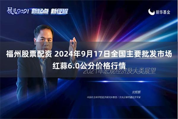 福州股票配资 2024年9月17日全国主要批发市场红蒜6.0公分价格行情