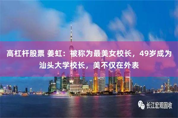 高杠杆股票 姜虹：被称为最美女校长，49岁成为汕头大学校长，美不仅在外表