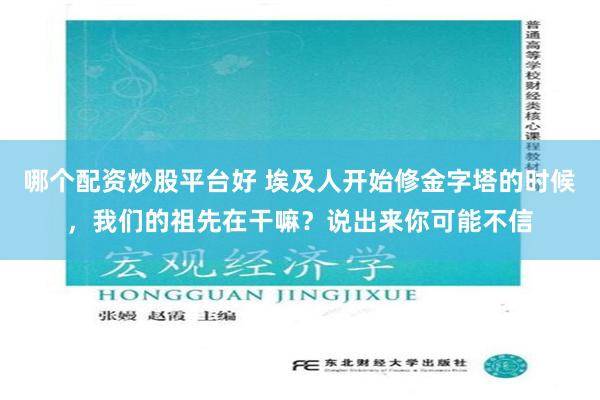 哪个配资炒股平台好 埃及人开始修金字塔的时候，我们的祖先在干嘛？说出来你可能不信