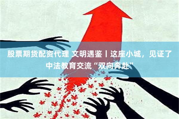 股票期货配资代理 文明遇鉴丨这座小城，见证了中法教育交流“双向奔赴”