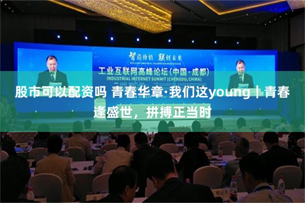 股市可以配资吗 青春华章·我们这young｜青春逢盛世，拼搏正当时