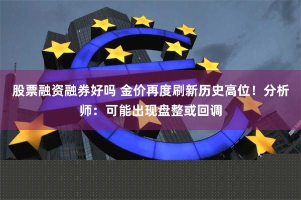 股票融资融券好吗 金价再度刷新历史高位!分析师:可能出现盘整或回调