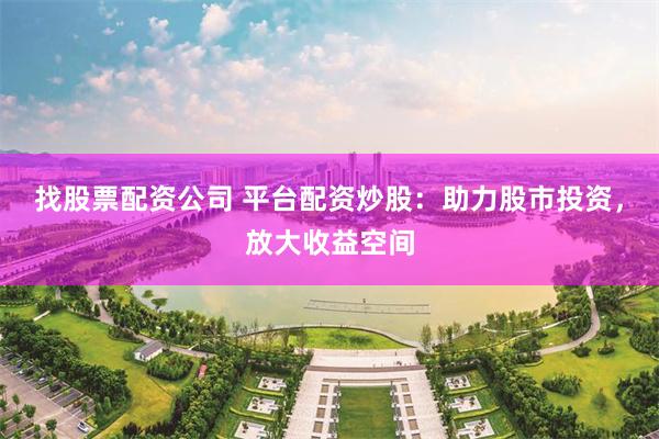 找股票配资公司 平台配资炒股：助力股市投资，放大收益空间