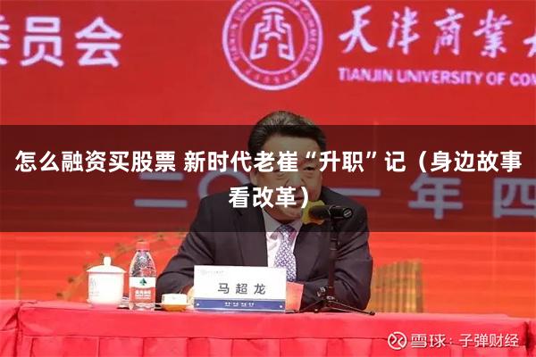 怎么融资买股票 新时代老崔“升职”记（身边故事看改革）