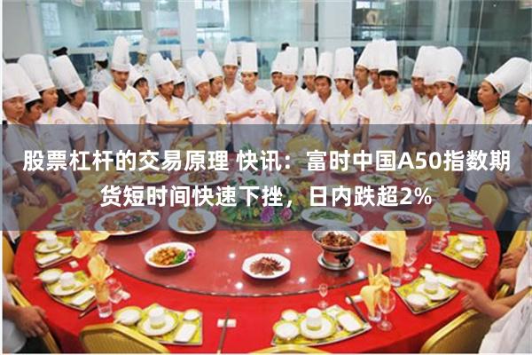 股票杠杆的交易原理 快讯：富时中国A50指数期货短时间快速下挫，日内跌超2%