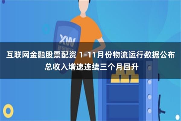 互联网金融股票配资 1-11月份物流运行数据公布 总收入增速连续三个月回升