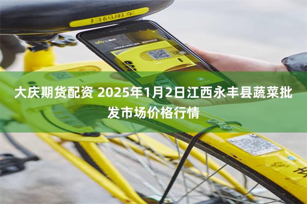 大庆期货配资 2025年1月2日江西永丰县蔬菜批发市场价格行情