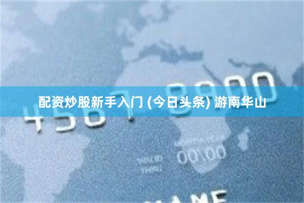配资炒股新手入门 (今日头条) 游南华山