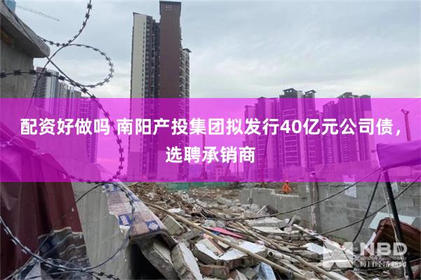 配资好做吗 南阳产投集团拟发行40亿元公司债，选聘承销商