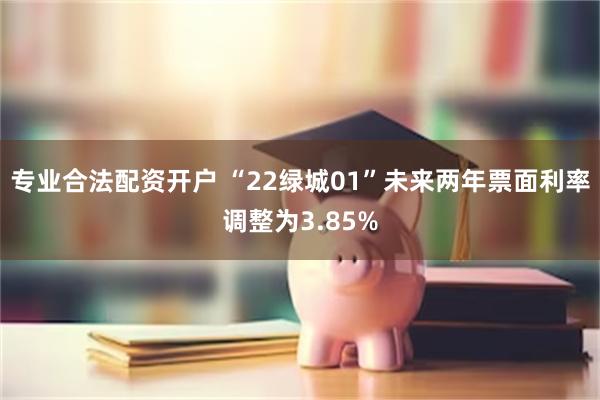 专业合法配资开户 “22绿城01”未来两年票面利率调整为3.85%