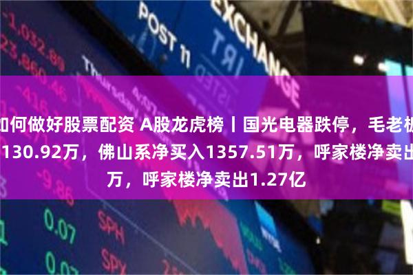 如何做好股票配资 A股龙虎榜丨国光电器跌停，毛老板净买入4130.92万，佛山系净买入1357.51万，呼家楼净卖出1.27亿