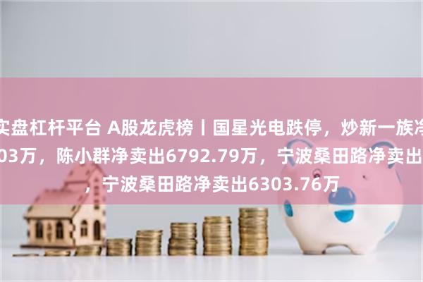 实盘杠杆平台 A股龙虎榜丨国星光电跌停，炒新一族净买入2298.03万，陈小群净卖出6792.79万，宁波桑田路净卖出6303.76万