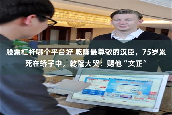 股票杠杆哪个平台好 乾隆最尊敬的汉臣，75岁累死在轿子中，乾隆大哭：赐他“文正”