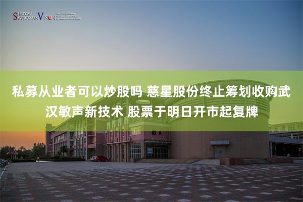 私募从业者可以炒股吗 慈星股份终止筹划收购武汉敏声新技术 股票于明日开市起复牌