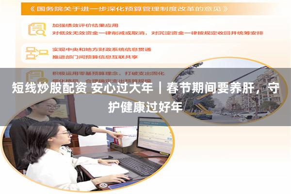 短线炒股配资 安心过大年｜春节期间要养肝，守护健康过好年