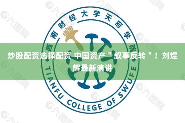 炒股配资选择配资 中国资产＂叙事反转＂！刘煜辉最新演讲
