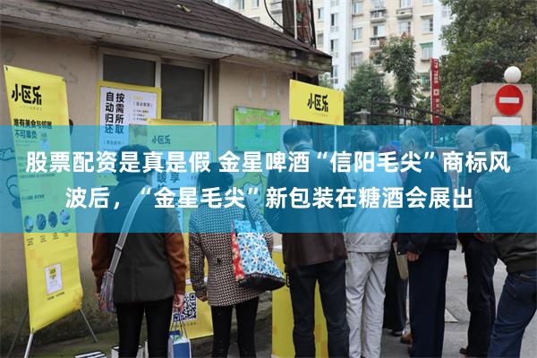 股票配资是真是假 金星啤酒“信阳毛尖”商标风波后，“金星毛尖”新包装在糖酒会展出