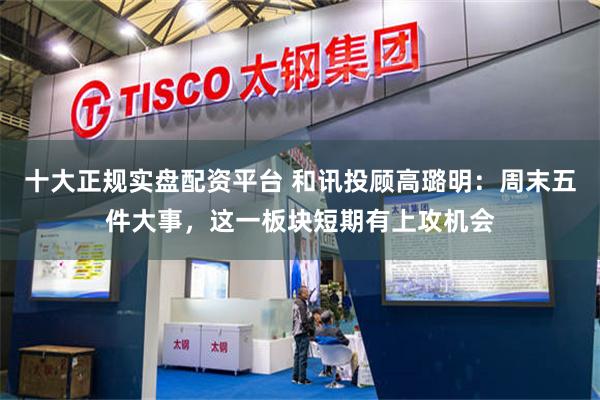 十大正规实盘配资平台 和讯投顾高璐明：周末五件大事，这一板块短期有上攻机会