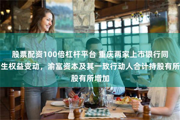 股票配资100倍杠杆平台 重庆两家上市银行同日发生权益变动，渝富资本及其一致行动人合计持股有所增加