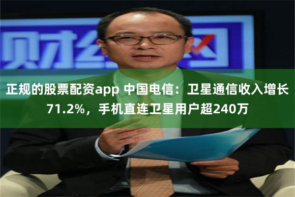 正规的股票配资app 中国电信：卫星通信收入增长71.2%，手机直连卫星用户超240万