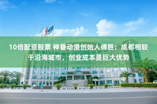10倍配资股票 神番动漫创始人傅胜：成都相较于沿海城市，创业成本是巨大优势