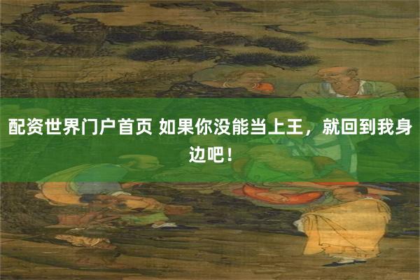 配资世界门户首页 如果你没能当上王，就回到我身边吧！