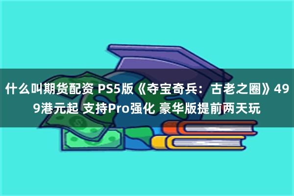 什么叫期货配资 PS5版《夺宝奇兵：古老之圈》499港元起 支持Pro强化 豪华版提前两天玩