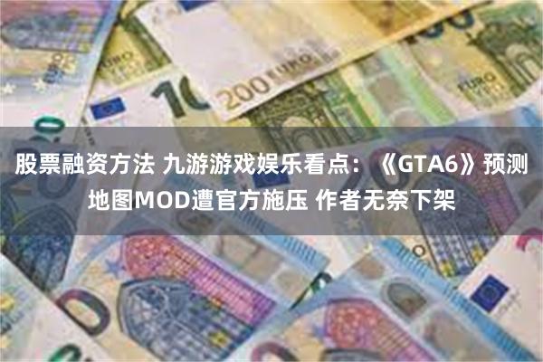 股票融资方法 九游游戏娱乐看点：《GTA6》预测地图MOD遭官方施压 作者无奈下架