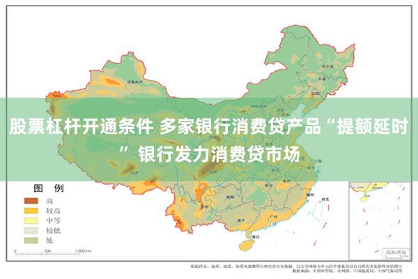 股票杠杆开通条件 多家银行消费贷产品“提额延时” 银行发力消费贷市场