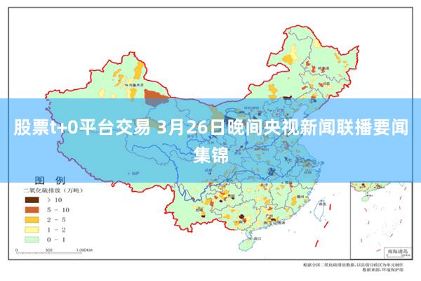 股票t+0平台交易 3月26日晚间央视新闻联播要闻集锦