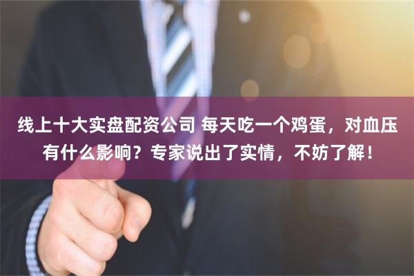 线上十大实盘配资公司 每天吃一个鸡蛋，对血压有什么影响？专家说出了实情，不妨了解！