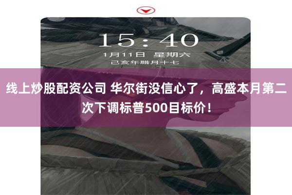 线上炒股配资公司 华尔街没信心了，高盛本月第二次下调标普500目标价！