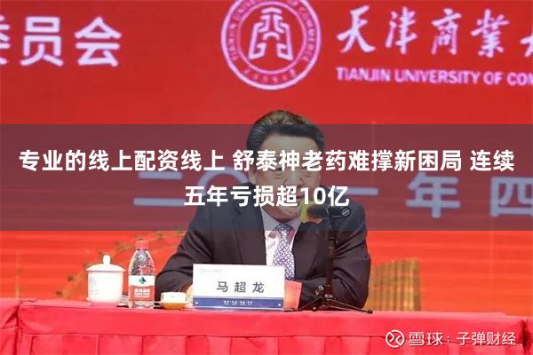 专业的线上配资线上 舒泰神老药难撑新困局 连续五年亏损超10亿
