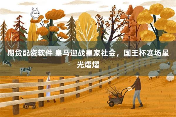 期货配资软件 皇马迎战皇家社会，国王杯赛场星光熠熠