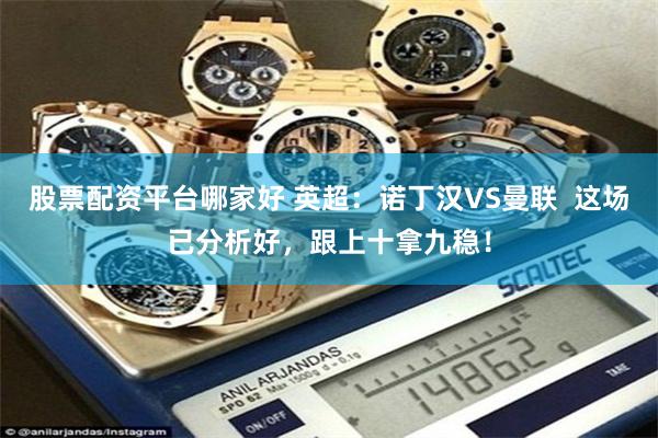 股票配资平台哪家好 英超：诺丁汉VS曼联  这场已分析好，跟上十拿九稳！