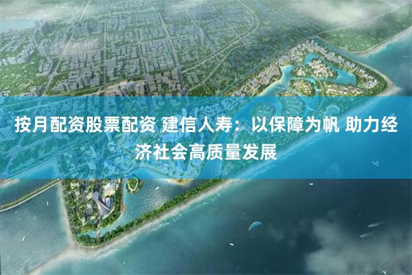 按月配资股票配资 建信人寿：以保障为帆 助力经济社会高质量发展