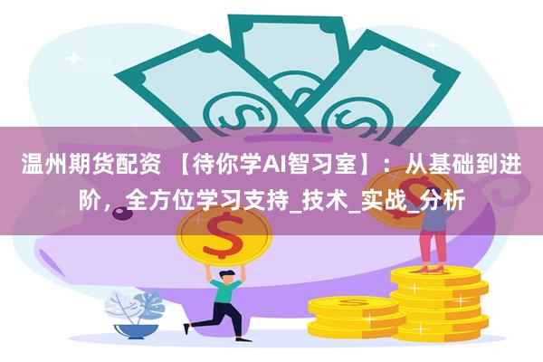温州期货配资 【待你学AI智习室】：从基础到进阶，全方位学习支持_技术_实战_分析
