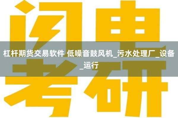 杠杆期货交易软件 低噪音鼓风机_污水处理厂_设备_运行