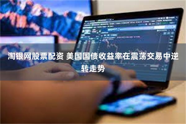 淘银网股票配资 美国国债收益率在震荡交易中逆转走势