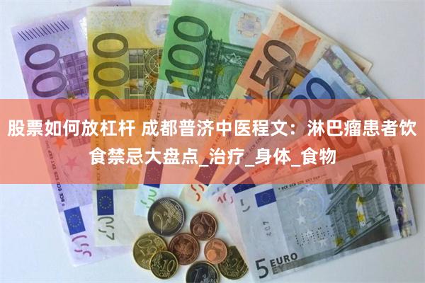 股票如何放杠杆 成都普济中医程文：淋巴瘤患者饮食禁忌大盘点_治疗_身体_食物