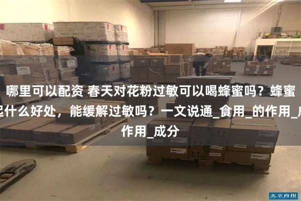 哪里可以配资 春天对花粉过敏可以喝蜂蜜吗？蜂蜜能起什么好处，能缓解过敏吗？一文说通_食用_的作用_成分