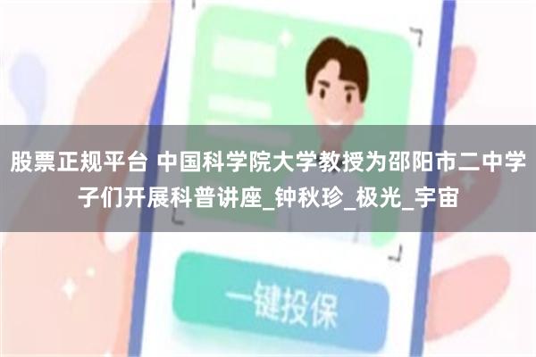 股票正规平台 中国科学院大学教授为邵阳市二中学子们开展科普讲座_钟秋珍_极光_宇宙