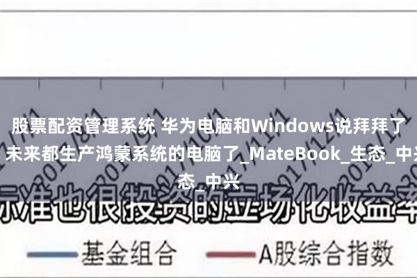 股票配资管理系统 华为电脑和Windows说拜拜了！未来都生产鸿蒙系统的电脑了_MateBook_生态_中兴