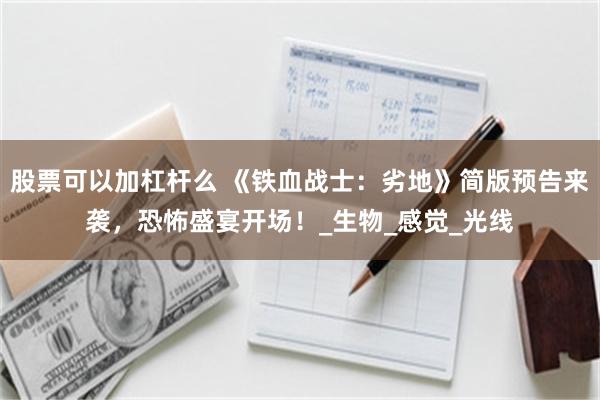 股票可以加杠杆么 《铁血战士：劣地》简版预告来袭，恐怖盛宴开场！_生物_感觉_光线